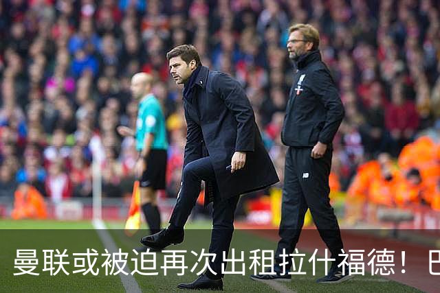 曼联或被迫再次出租拉什福德！巴萨8000万签戈登，拉师傅进退两难